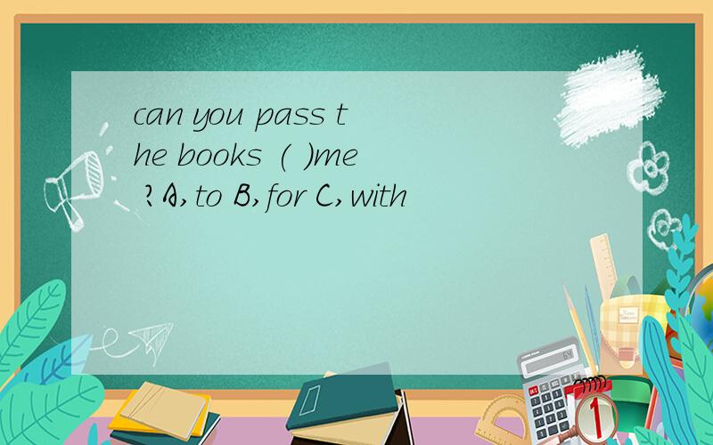 can you pass the books ( )me ?A,to B,for C,with