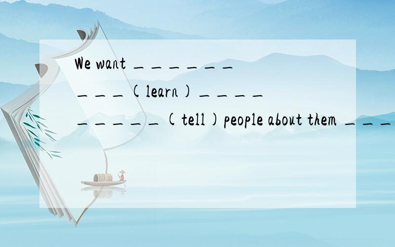 We want _________(learn)_________(tell)people about them _________(correct)