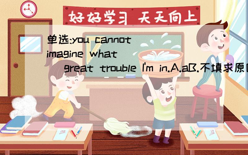 单选:you cannot imagine what __ great trouble I'm in.A.aB.不填求原因