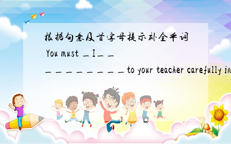 根据句意及首字母提示补全单词 You must _I__________to your teacher carefully in the class.