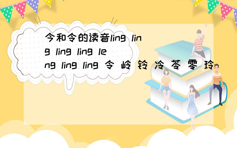 今和令的读音ling ling ling ling leng ling ling 令 岭 铃 冷 苓 零 玲___________________________________________________________jin han yin nian tan qin cen 今 含 吟 念 贪 芩 涔_______________________________________________________