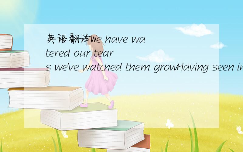 英语翻译We have watered our tears we've watched them growHaving seen in the years that come and goWe remember the world that's in our mindSo that everything you have ever seenEvery colourful memory that's inEvery one of our heads is openingWe com