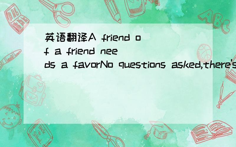 英语翻译A friend of a friend needs a favorNo questions asked,there's not much more to sayMe and the wife,we need the moneyWe've got four kids all hungry,one on the waySlip these sweat socks in your shirt and pray they think your packin'Be sure to