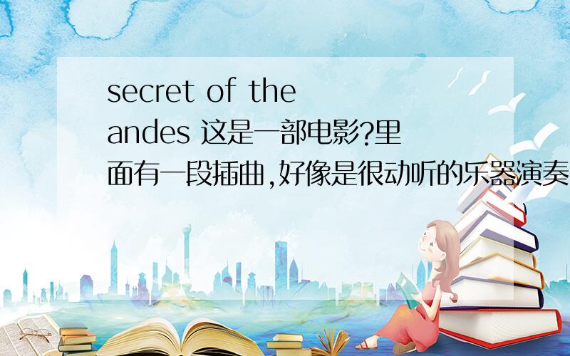 secret of the andes 这是一部电影?里面有一段插曲,好像是很动听的乐器演奏,请告诉我叫什么名字,什么乐器也行啊,我自己去学着吹!二楼的,我说的是乐器!多明尼多吹得那首