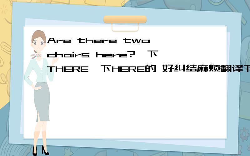 Are there two chairs here?一下THERE一下HERE的 好纠结麻烦翻译下