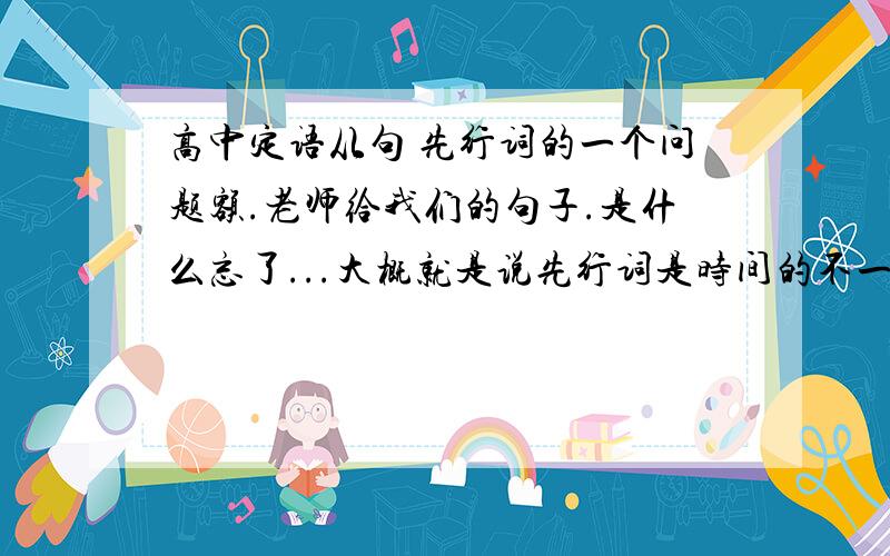 高中定语从句 先行词的一个问题额.老师给我们的句子.是什么忘了...大概就是说先行词是时间的不一定用When...有的时候还有用that的.额那是什么情况啊~