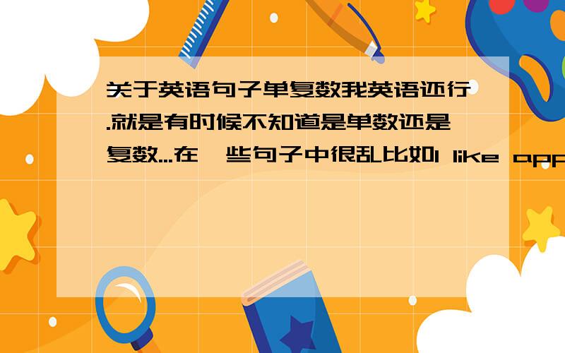 关于英语句子单复数我英语还行.就是有时候不知道是单数还是复数...在一些句子中很乱比如I like apples和I like apple那到底是前者还是后者呢..谁给我讲下