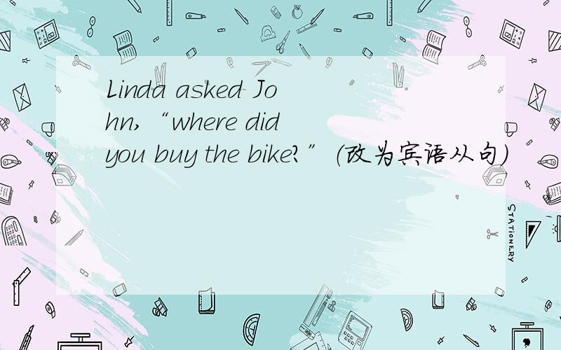 Linda asked John,“where did you buy the bike?”（改为宾语从句）