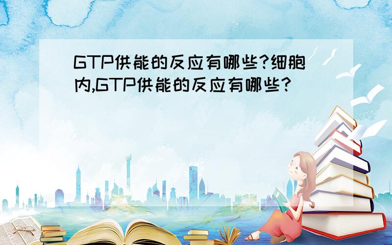 GTP供能的反应有哪些?细胞内,GTP供能的反应有哪些?