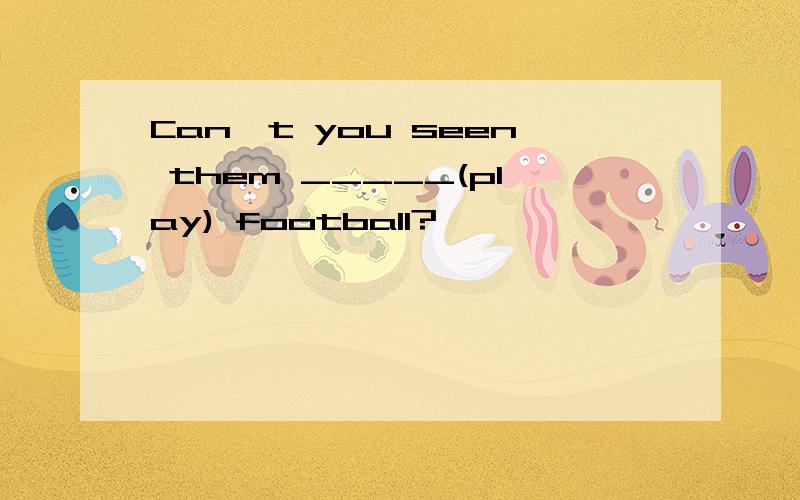 Can't you seen them _____(play) football?