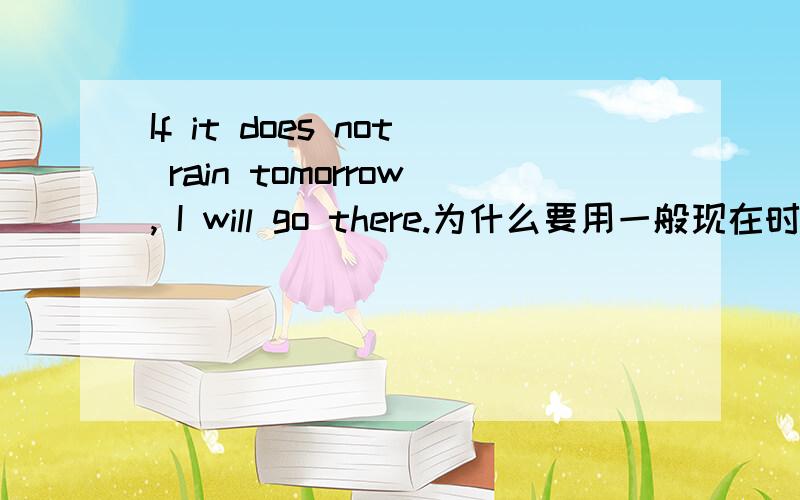 If it does not rain tomorrow, I will go there.为什么要用一般现在时?If it does not rain tomorrow,为什么不是一般将来时?