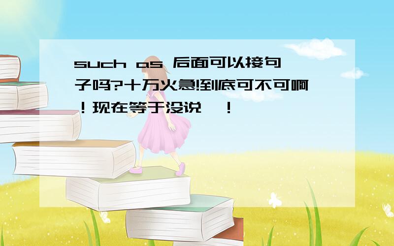 such as 后面可以接句子吗?十万火急!到底可不可啊！现在等于没说嘛！