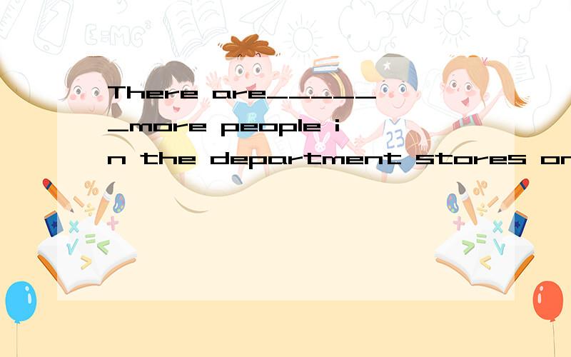 There are______more people in the department stores on Sundays than usual A.many B.much C.so