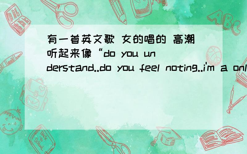 有一首英文歌 女的唱的 高潮听起来像“do you understand..do you feel noting..i'm a only dream man.歌词也许拼写的不对 但听起来类似这个样子,