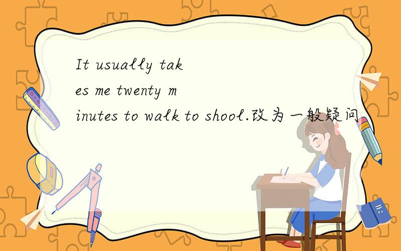 It usually takes me twenty minutes to walk to shool.改为一般疑问