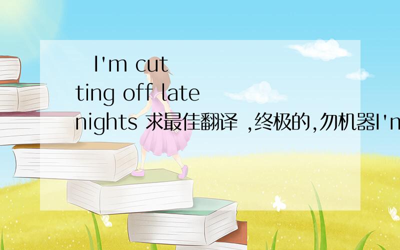 ​I'm cutting off late nights 求最佳翻译 ,终极的,勿机器I'm cutting off late nights Don't ask how i spend my time,i get tired I'm telling you i need tranquility Don't ask who i imagine at nights Be aware that for you i don't care I wan