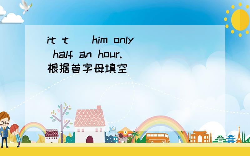 it t__him only half an hour.根据首字母填空