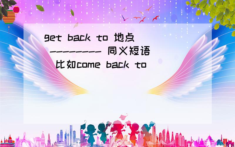 get back to 地点 -------- 同义短语（比如come back to