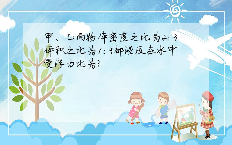 甲、乙两物体密度之比为2:3体积之比为1:3都浸没在水中受浮力比为?