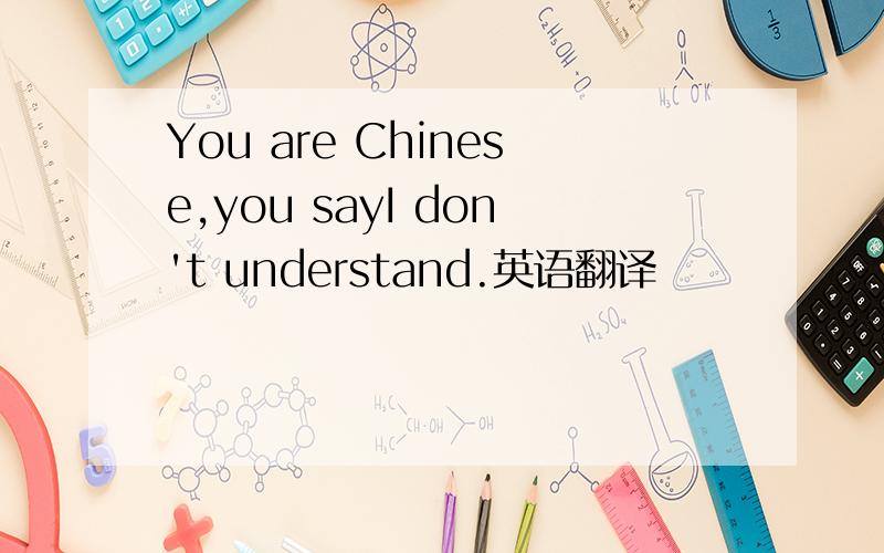 You are Chinese,you sayI don't understand.英语翻译