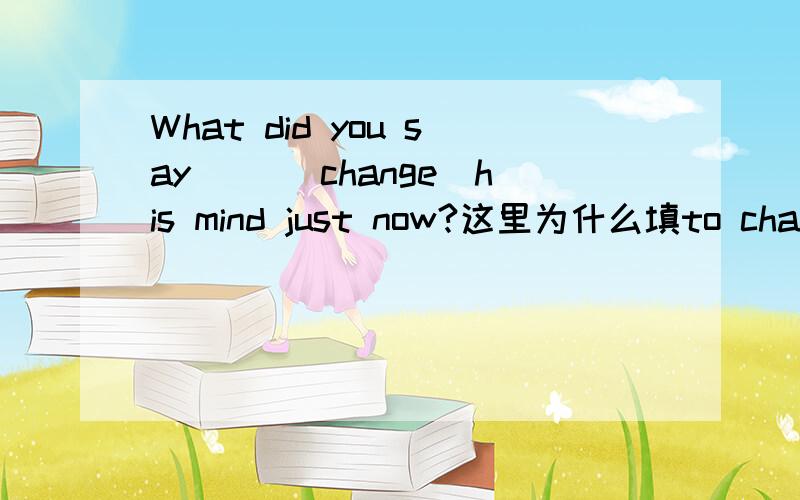 What did you say( )(change)his mind just now?这里为什么填to changeWhat did you say中的did you say又是做什么成分,还有 until before主句中要是有not 一定会用nutil吗（最好例句） 我们明天期末考试了,