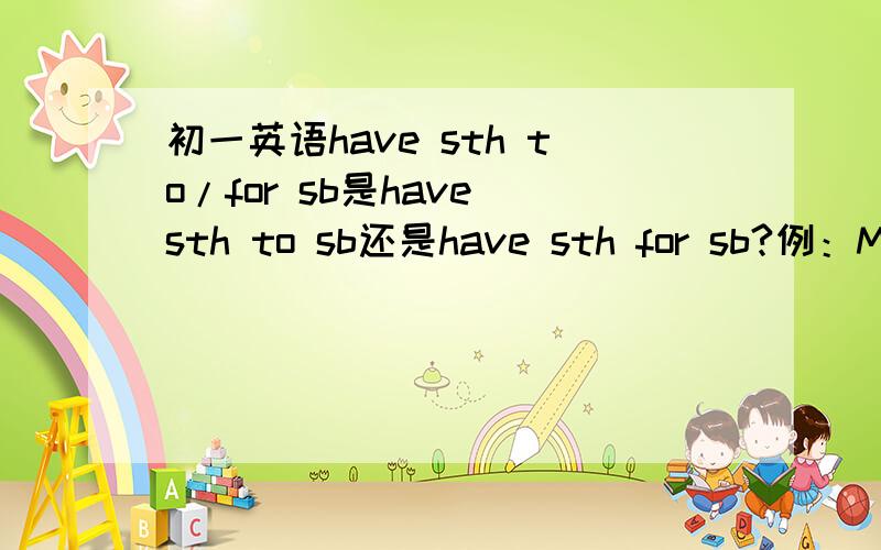 初一英语have sth to/for sb是have sth to sb还是have sth for sb?例：Mr Black has many toys _____ the children