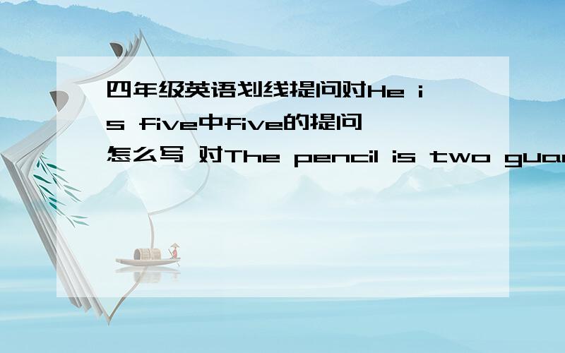 四年级英语划线提问对He is five中five的提问怎么写 对The pencil is two guan中two guan的提问怎么写