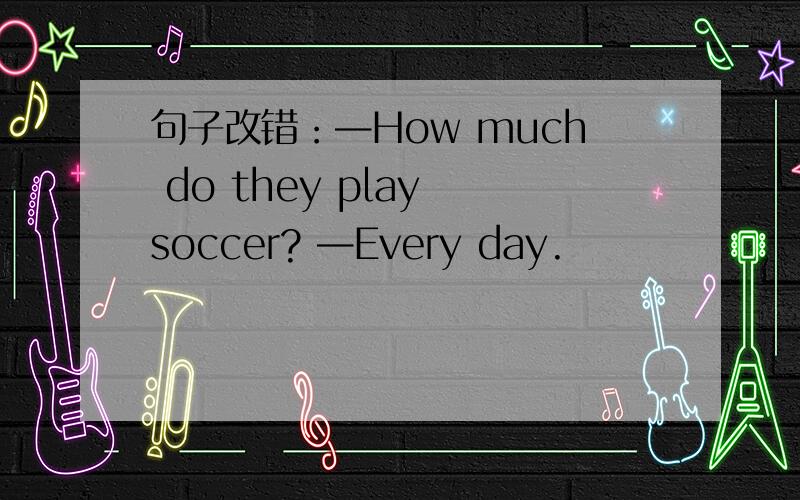 句子改错：—How much do they play soccer? —Every day.