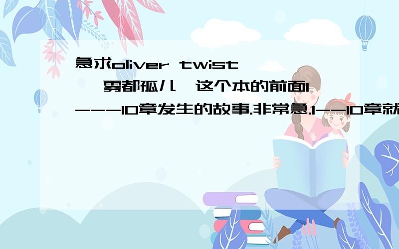 急求oliver twist 《雾都孤儿》这个本的前面1---10章发生的故事.非常急.1--10章就OK.中英文都OK.字数不要太多 但也不要太少.