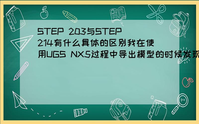 STEP 203与STEP 214有什么具体的区别我在使用UGS NX5过程中导出模型的时候发现它支持STEP203和214,请问这两种格式的主要区别在于什么,各自又有什么优缺点?