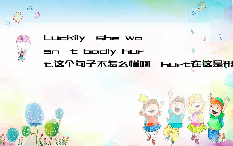 Luckily,she wasn't badly hurt.这个句子不怎么懂啊,hurt在这是形容词吧,为什么badly放中间呢?