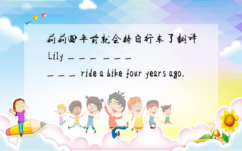 莉莉四年前就会骑自行车了翻译 Lily ___ ___ ___ ride a bike four years ago.