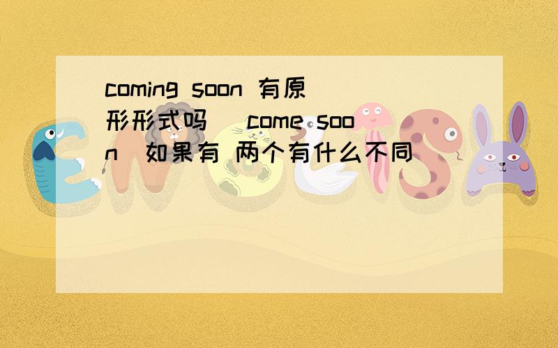 coming soon 有原形形式吗 (come soon)如果有 两个有什么不同