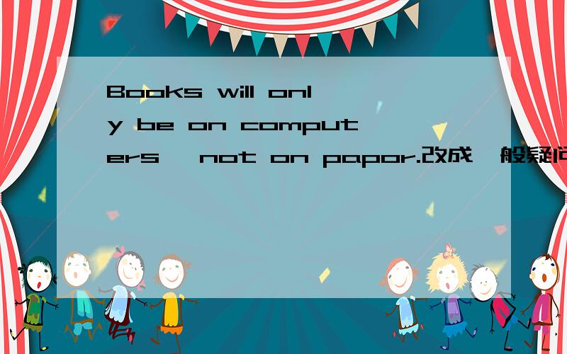 Books will only be on computers ,not on papor.改成一般疑问句