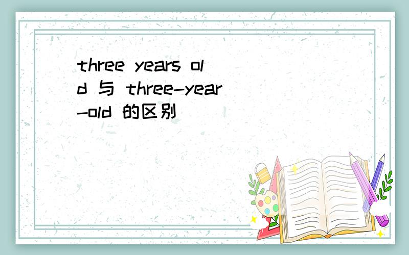 three years old 与 three-year-old 的区别