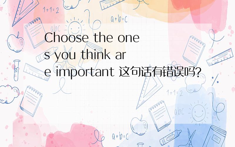 Choose the ones you think are important 这句话有错误吗?