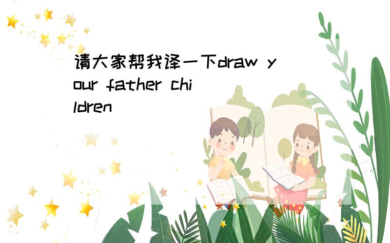 请大家帮我译一下draw your father children