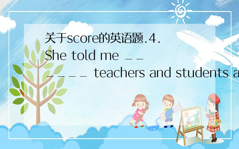 关于score的英语题.4.She told me ______ teachers and students attended the meeting the other day.A.two score B.two scores C.two scores of D.two-score of