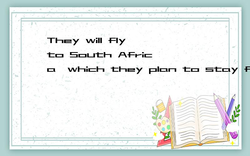They will fly to South Africa,which they plan to stay for half a month.which用的对不对,还是应该用where.那there呢？前面不是有个逗号呢。