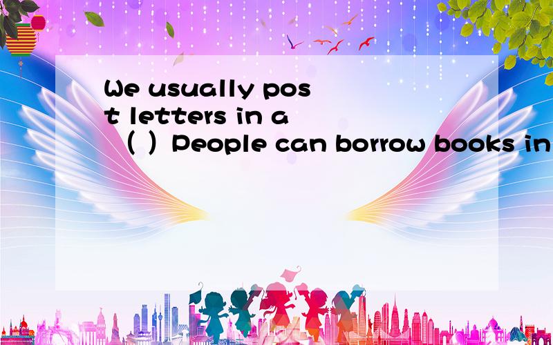 We usually post letters in a （ ）People can borrow books in the （ ）按句意填写单词或短语Policemen and policewomen work in the （ ） If we go to a new city ,we usually find a（ ）to stay in.When my parents aren‘t at home ,I eat o