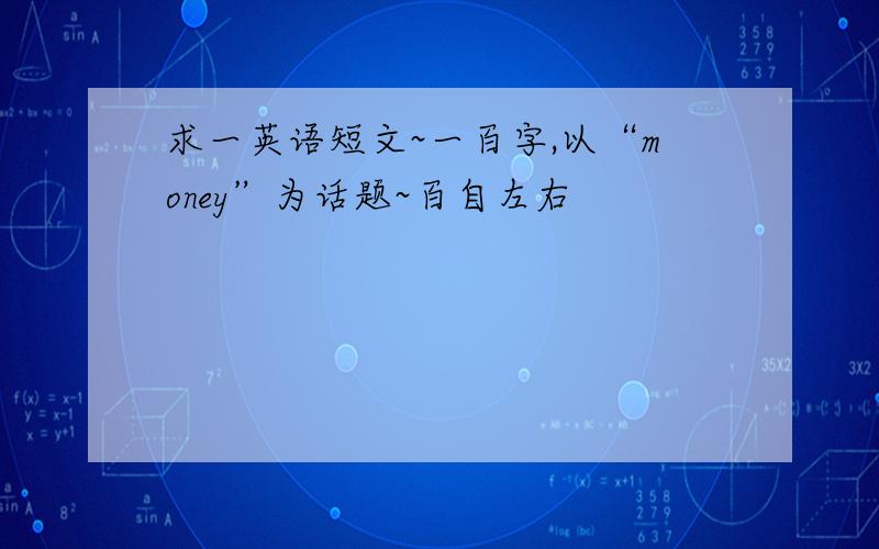 求一英语短文~一百字,以“money”为话题~百自左右