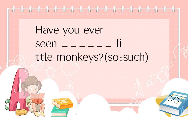 Have you ever seen ______ little monkeys?(so;such)