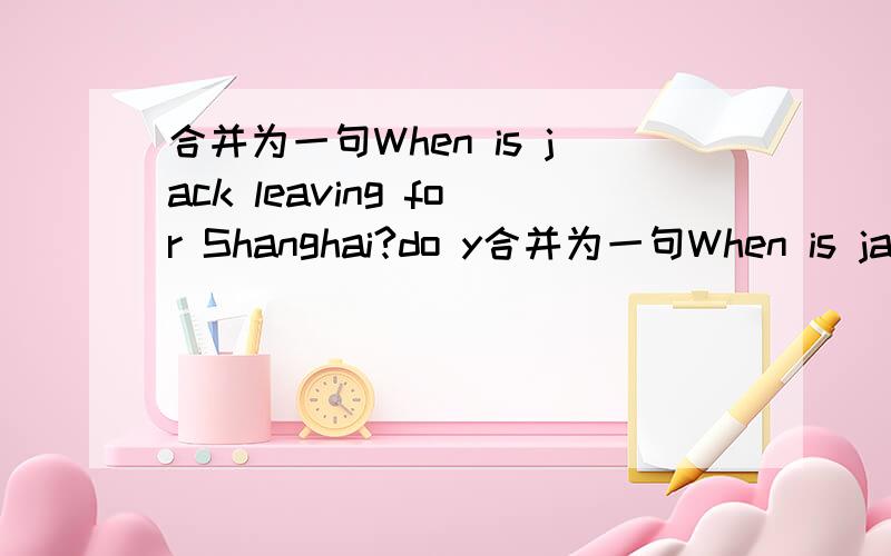 合并为一句When is jack leaving for Shanghai?do y合并为一句When is jack leaving for Shanghai?do you know?Do you know–––––