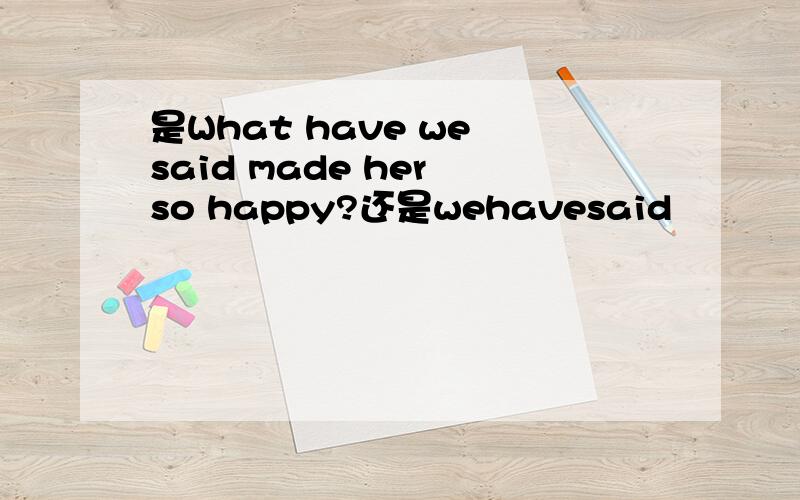 是What have we said made her so happy?还是wehavesaid