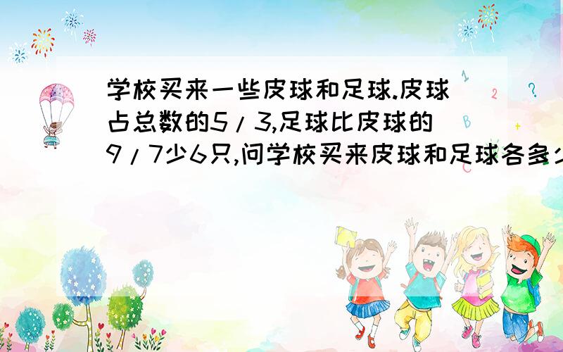 学校买来一些皮球和足球.皮球占总数的5/3,足球比皮球的9/7少6只,问学校买来皮球和足球各多少只?