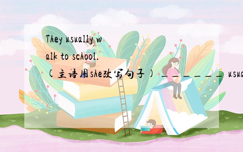 They usually walk to school.(主语用she改写句子) ______ usually ______to school?