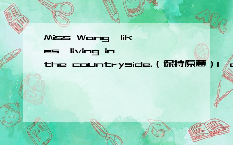 Miss Wang  likes  living in the countryside.（保持原意）l'd like to have mushroom cream soup.（划线部分提问）