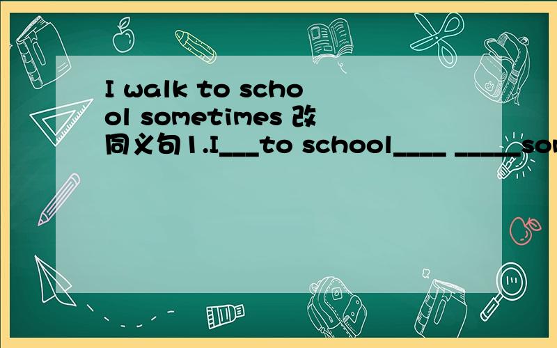 I walk to school sometimes 改同义句1.I___to school____ _____sometimes2.数学题；若m、n互为相反数,x、y互为倒数,且a的绝对值是1,求a的平方乘xy+b的平方 乘(m+n)+a的值