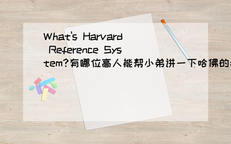 What's Harvard Reference System?有哪位高人能帮小弟讲一下哈佛的参考体制吗,小弟很想明白,