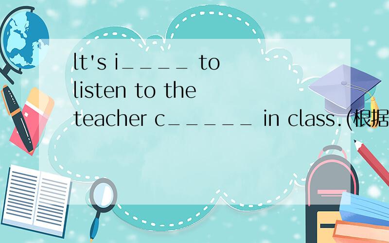 lt's i____ to listen to the teacher c_____ in class.(根据首字母填空）